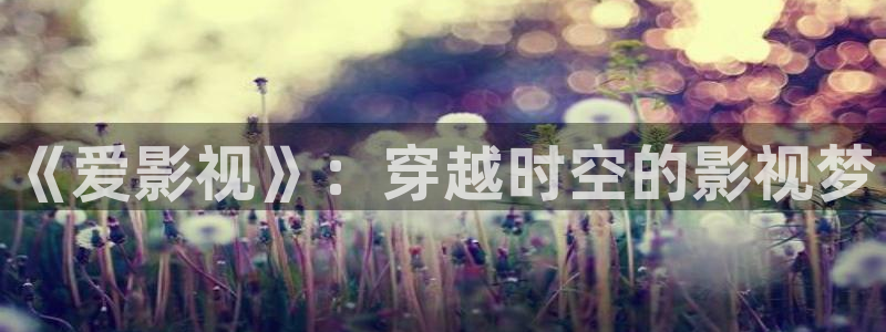 歐美影院日韓影院：《愛影視》：穿越時(shí)空的影視夢(mèng)